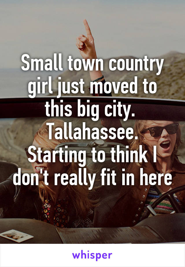 Small town country girl just moved to this big city. 
Tallahassee.
Starting to think I don't really fit in here 