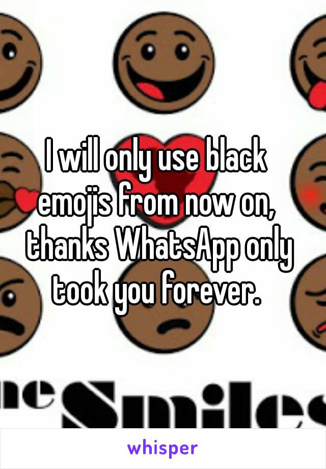 I will only use black
emojis from now on, thanks WhatsApp only took you forever. 