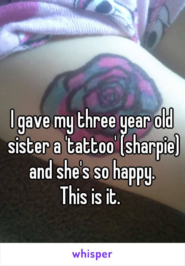 I gave my three year old sister a 'tattoo' (sharpie) and she's so happy. 
This is it. 