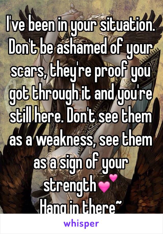 I've been in your situation.
Don't be ashamed of your scars, they're proof you got through it and you're still here. Don't see them as a weakness, see them as a sign of your strength💕
Hang in there~