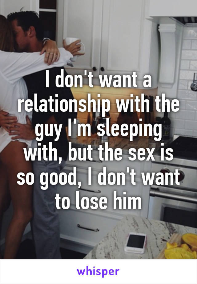 I don't want a relationship with the guy I'm sleeping with, but the sex is so good, I don't want to lose him