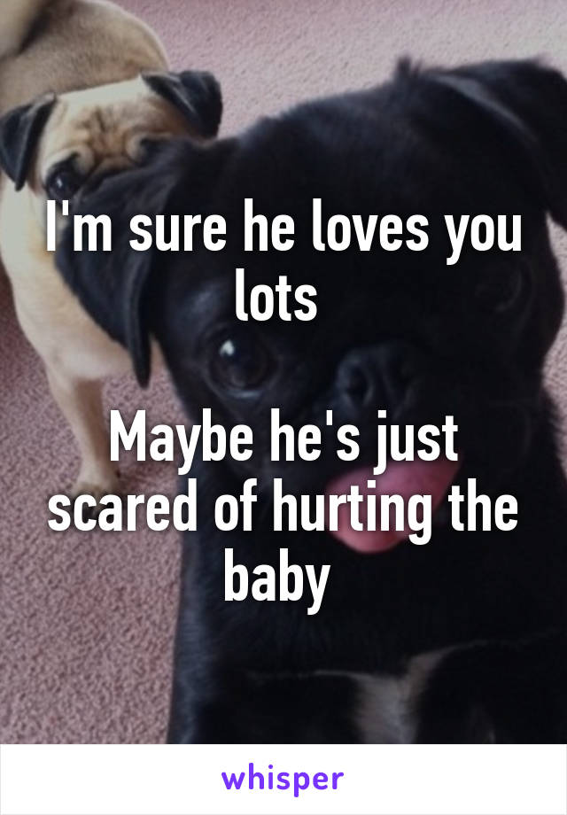 I'm sure he loves you lots 

Maybe he's just scared of hurting the baby 