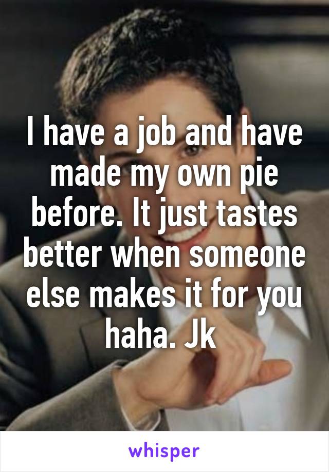 I have a job and have made my own pie before. It just tastes better when someone else makes it for you haha. Jk 