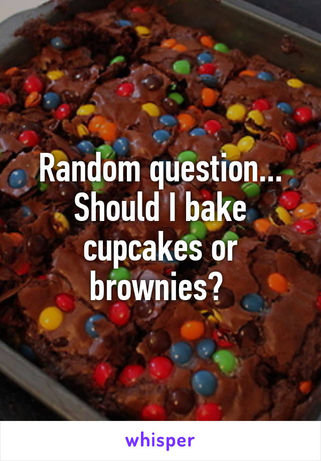 Random question... Should I bake cupcakes or brownies? 