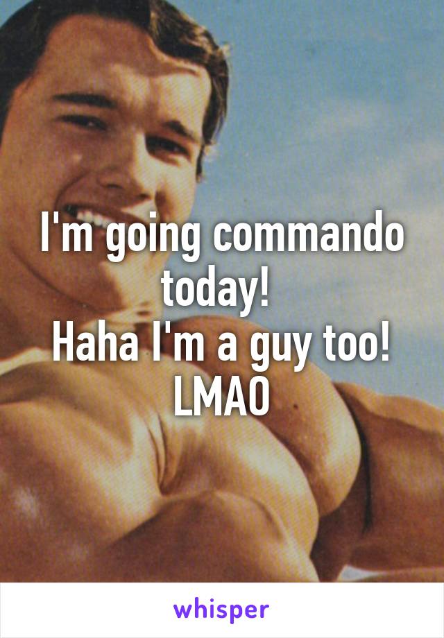 I'm going commando today! 
Haha I'm a guy too! LMAO