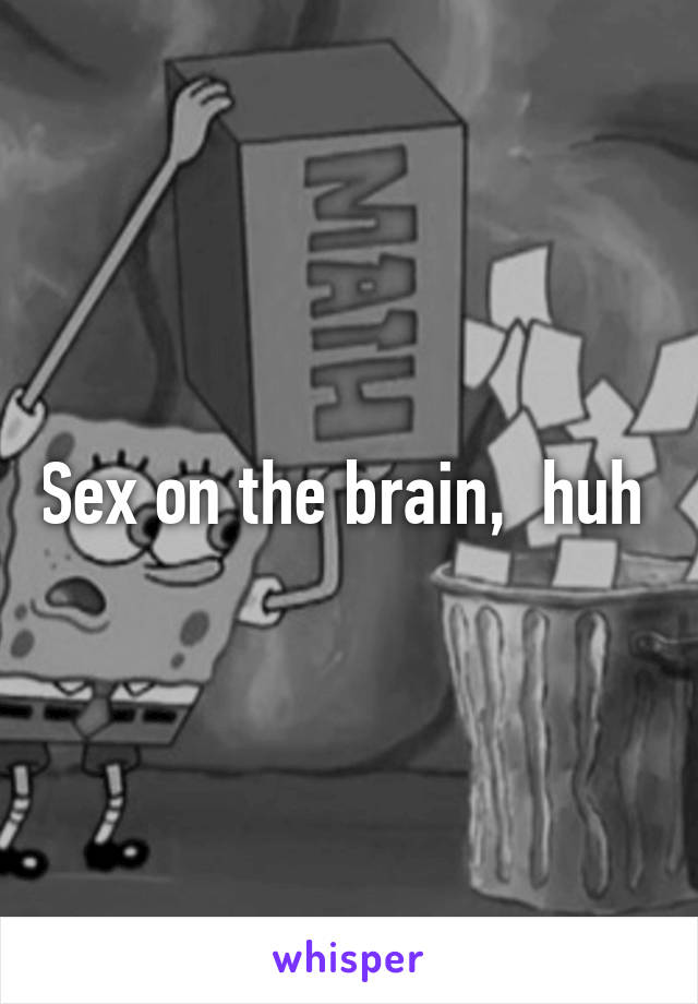 Sex on the brain,  huh 