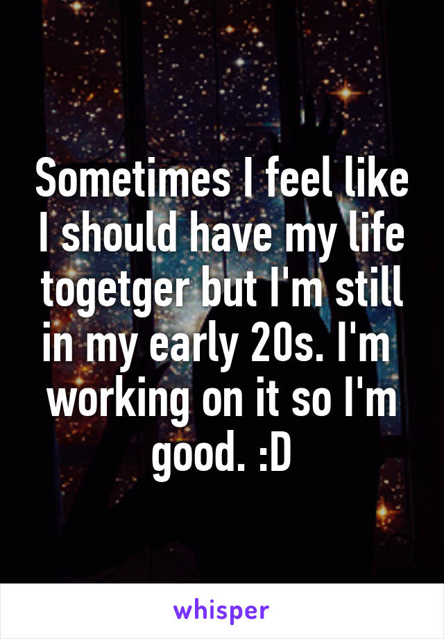 Sometimes I feel like I should have my life togetger but I'm still in my early 20s. I'm  working on it so I'm good. :D