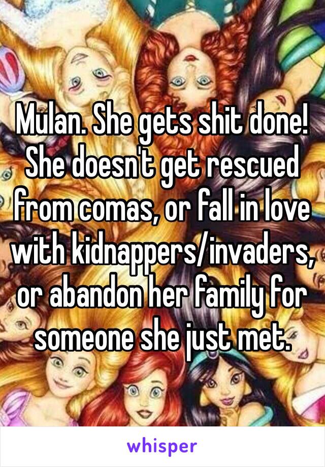 Mulan. She gets shit done! She doesn't get rescued from comas, or fall in love with kidnappers/invaders, or abandon her family for someone she just met.