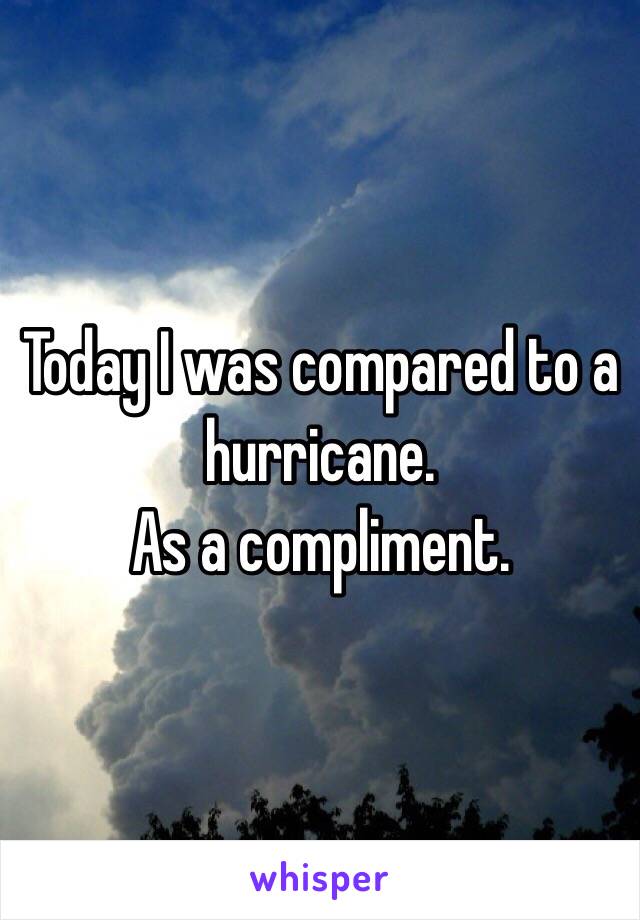 Today I was compared to a hurricane.
As a compliment.