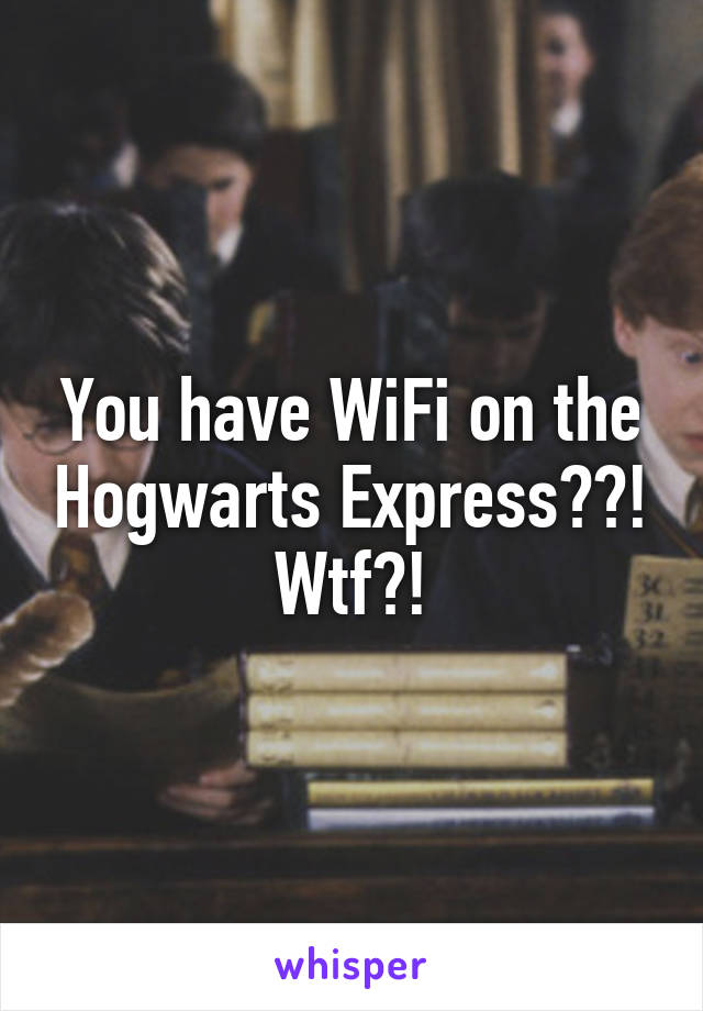 You have WiFi on the Hogwarts Express??! Wtf?!