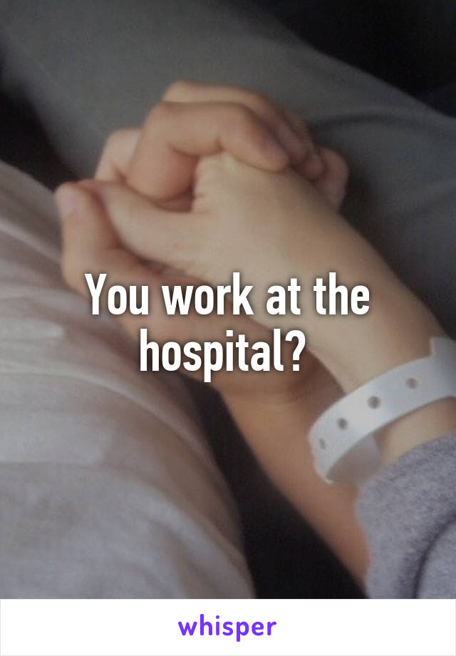 You work at the hospital? 