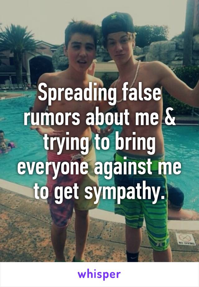 Spreading false rumors about me & trying to bring everyone against me to get sympathy.