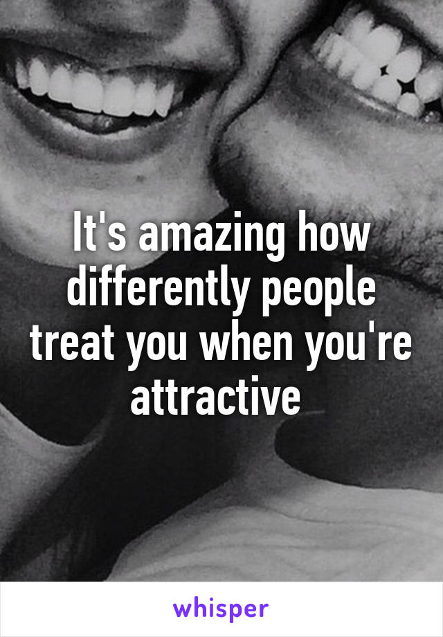 It's amazing how differently people treat you when you're attractive 