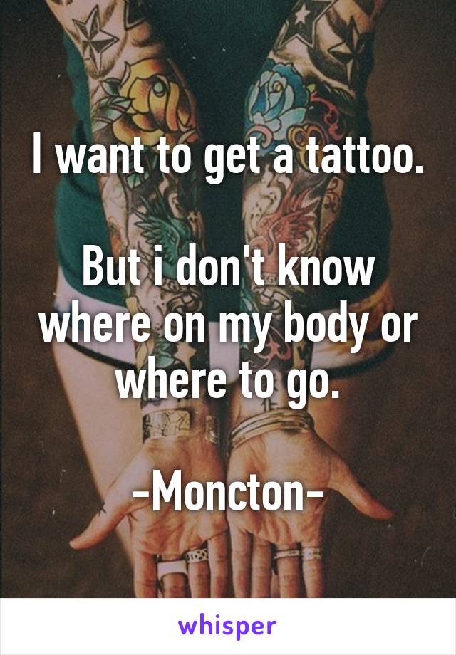 I want to get a tattoo.

But i don't know where on my body or where to go.

-Moncton-