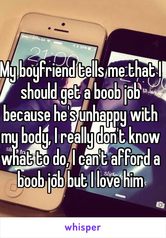 My boyfriend tells me that I should get a boob job because he's unhappy with my body, I really don't know what to do, I can't afford a boob job but I love him 