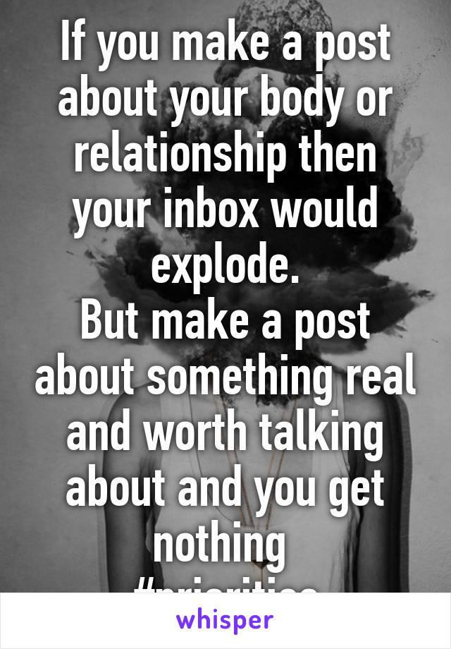 If you make a post about your body or relationship then your inbox would explode.
But make a post about something real and worth talking about and you get nothing 
#priorities