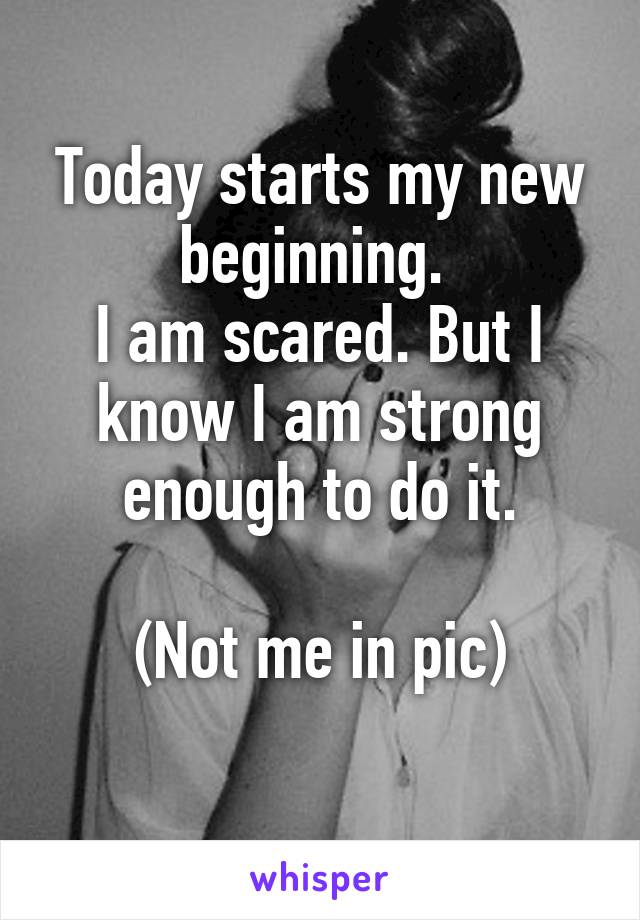 Today starts my new beginning. 
I am scared. But I know I am strong enough to do it.

(Not me in pic)
