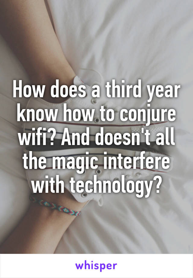 How does a third year know how to conjure wifi? And doesn't all the magic interfere with technology?