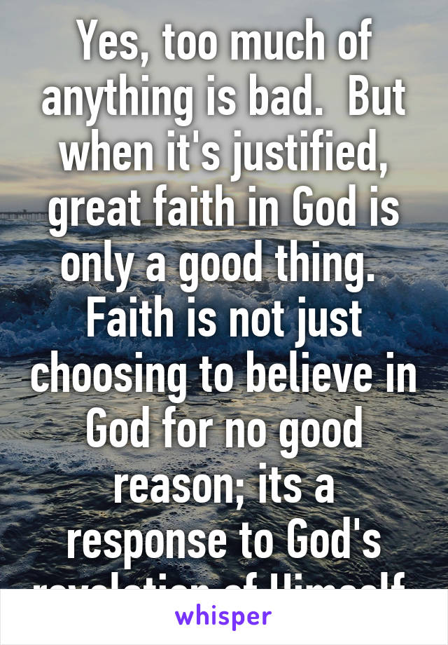 Yes, too much of anything is bad.  But when it's justified, great faith in God is only a good thing.  Faith is not just choosing to believe in God for no good reason; its a response to God's revelation of Himself.