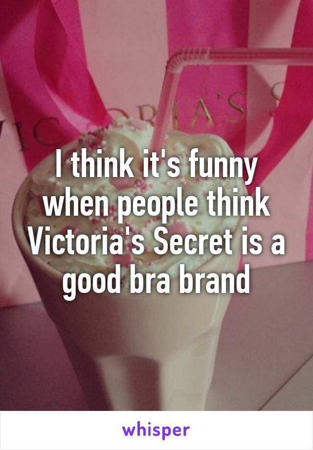 I think it's funny when people think Victoria's Secret is a good bra brand