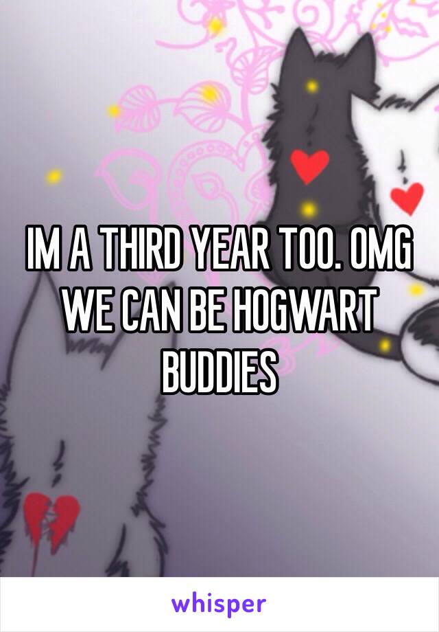 IM A THIRD YEAR TOO. OMG WE CAN BE HOGWART BUDDIES