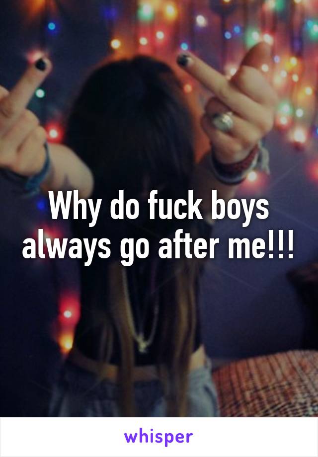 Why do fuck boys always go after me!!!