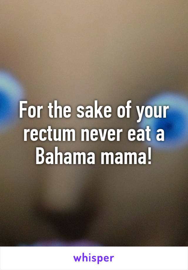 For the sake of your rectum never eat a Bahama mama!