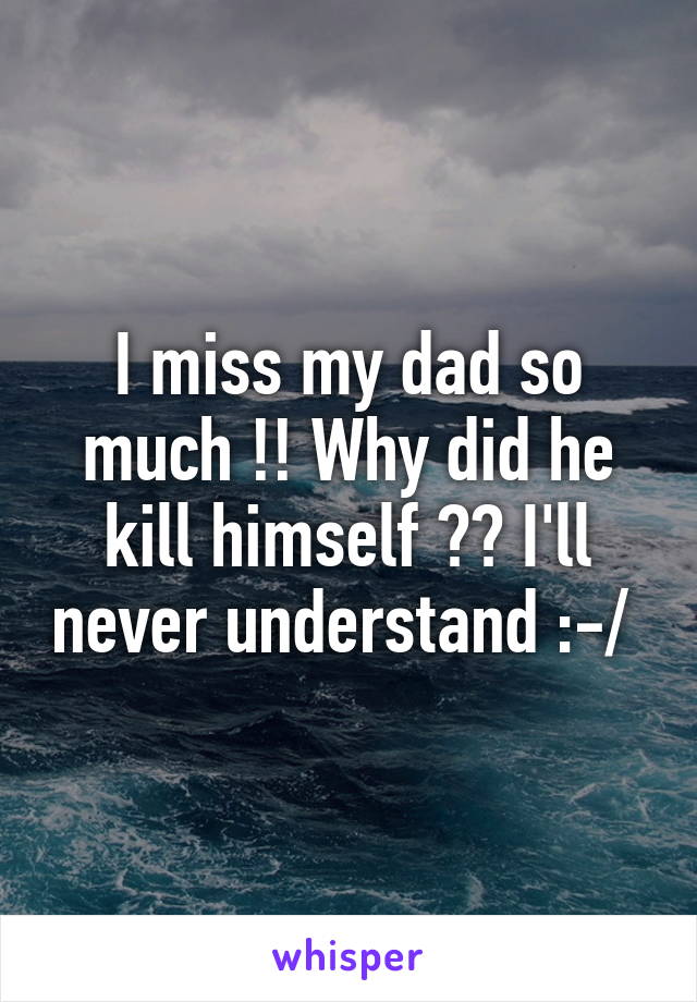 I miss my dad so much !! Why did he kill himself ?? I'll never understand :-/ 