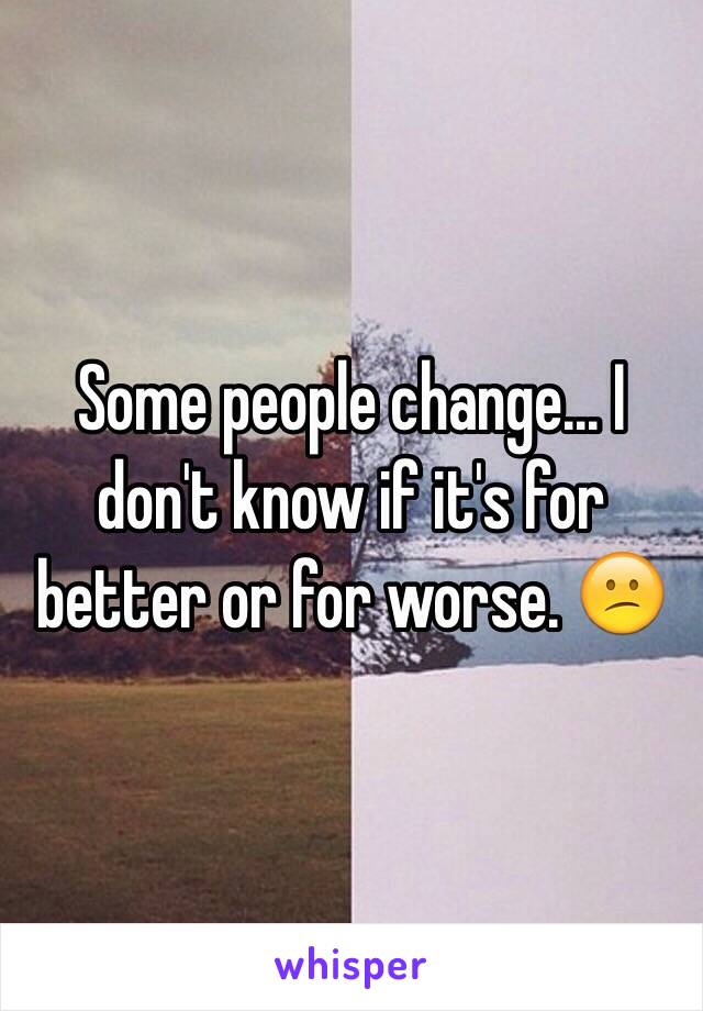 Some people change... I don't know if it's for better or for worse. 😕