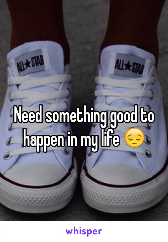 Need something good to happen in my life 😔