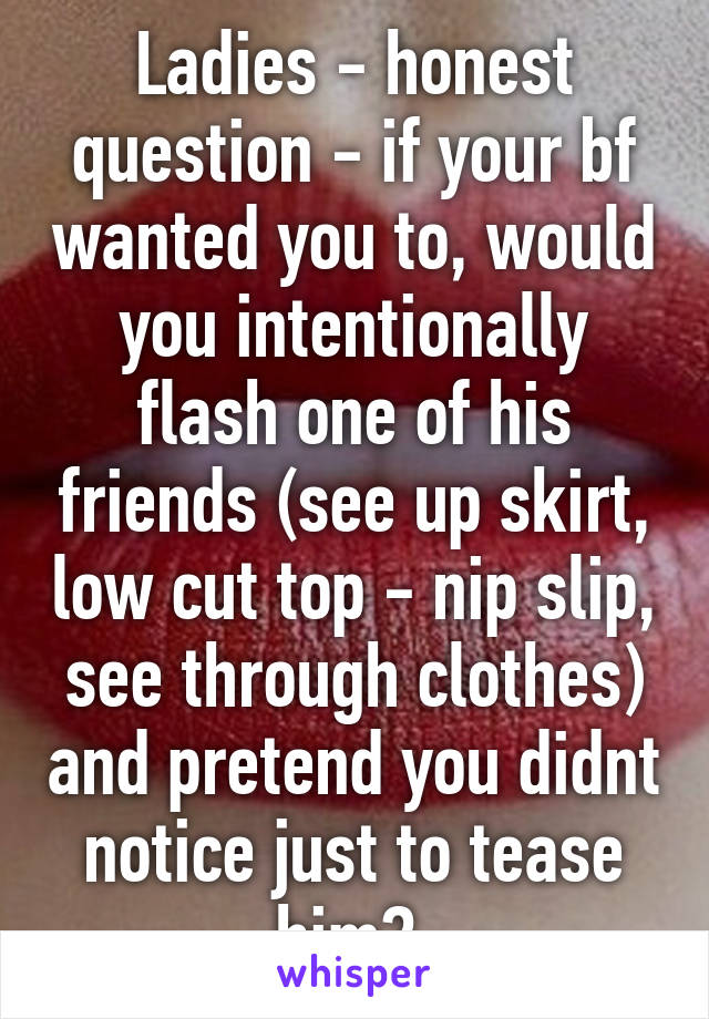 Ladies - honest question - if your bf wanted you to, would you intentionally flash one of his friends (see up skirt, low cut top - nip slip, see through clothes) and pretend you didnt notice just to tease him? 