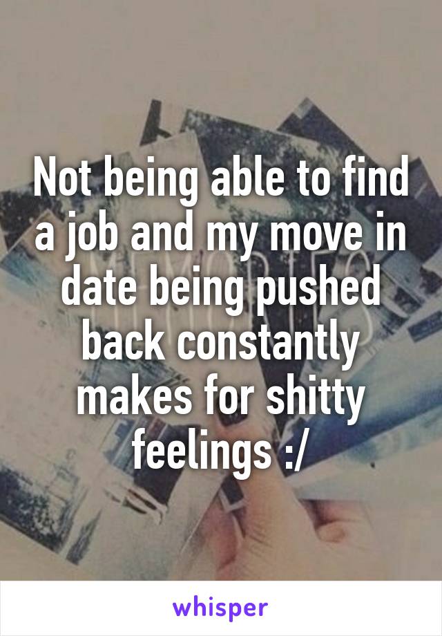 Not being able to find a job and my move in date being pushed back constantly makes for shitty feelings :/