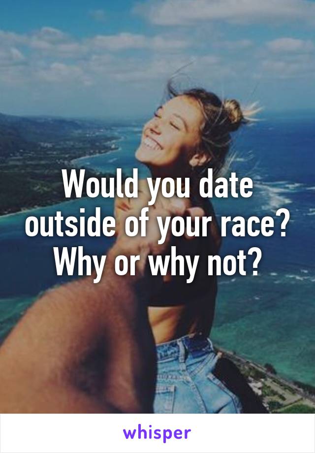 Would you date outside of your race? Why or why not?