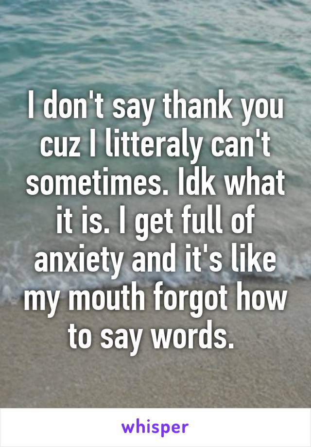 I don't say thank you cuz I litteraly can't sometimes. Idk what it is. I get full of anxiety and it's like my mouth forgot how to say words. 