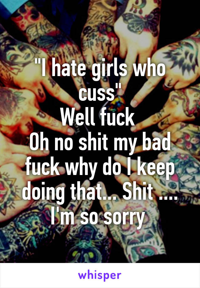 "I hate girls who cuss"
Well fuck 
Oh no shit my bad fuck why do I keep doing that... Shit .... I'm so sorry 