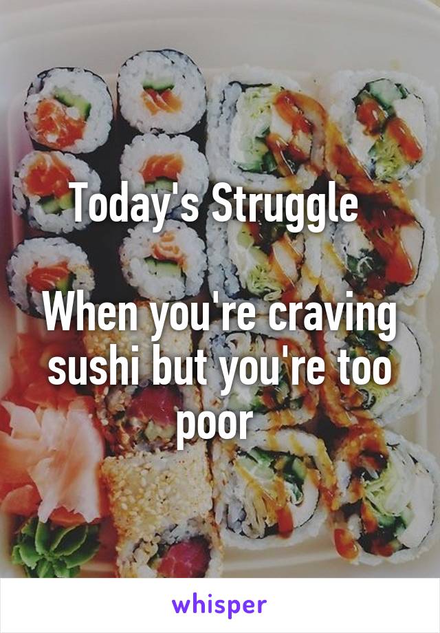 
Today's Struggle 

When you're craving sushi but you're too poor 
