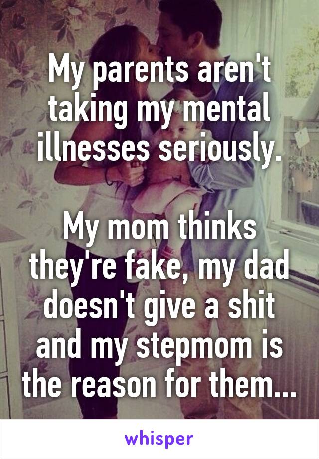 My parents aren't taking my mental illnesses seriously.

My mom thinks they're fake, my dad doesn't give a shit and my stepmom is the reason for them...