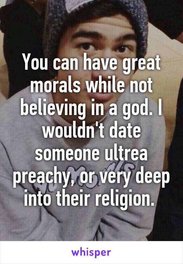 You can have great morals while not believing in a god. I wouldn't date someone ultrea preachy, or very deep into their religion. 