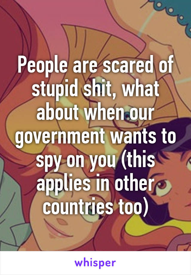 People are scared of stupid shit, what about when our government wants to spy on you (this applies in other countries too)