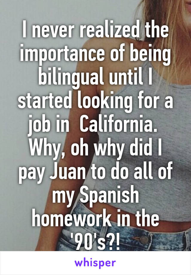 I never realized the importance of being bilingual until I started looking for a job in  California. 
Why, oh why did I pay Juan to do all of my Spanish homework in the '90's?!