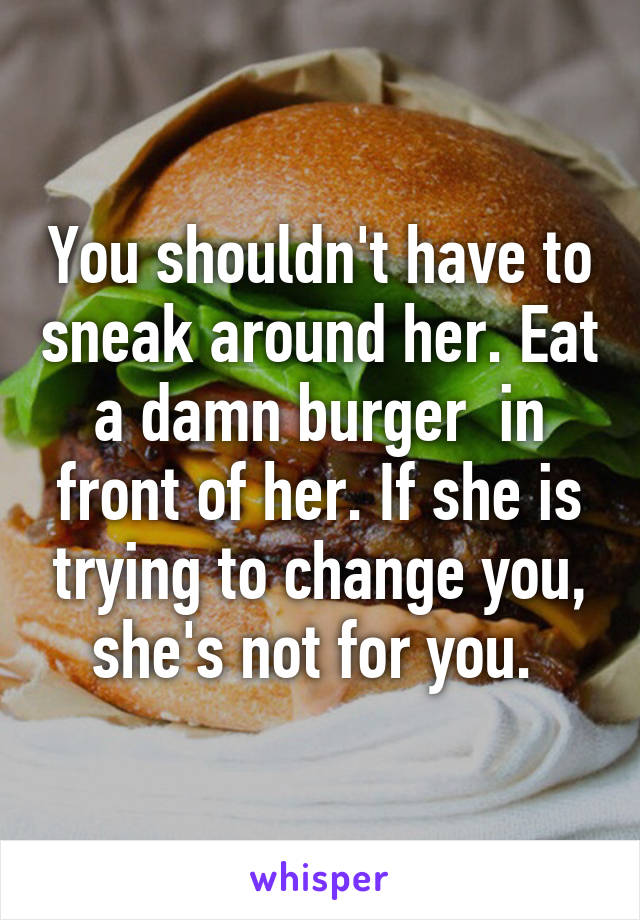 You shouldn't have to sneak around her. Eat a damn burger  in front of her. If she is trying to change you, she's not for you. 