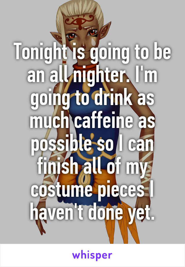 Tonight is going to be an all nighter. I'm going to drink as much caffeine as possible so I can finish all of my costume pieces I haven't done yet.