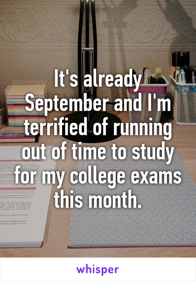 It's already September and I'm terrified of running out of time to study for my college exams this month.