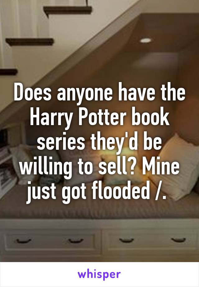 Does anyone have the Harry Potter book series they'd be willing to sell? Mine just got flooded /.\ 