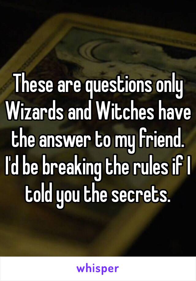 These are questions only Wizards and Witches have the answer to my friend. I'd be breaking the rules if I told you the secrets.