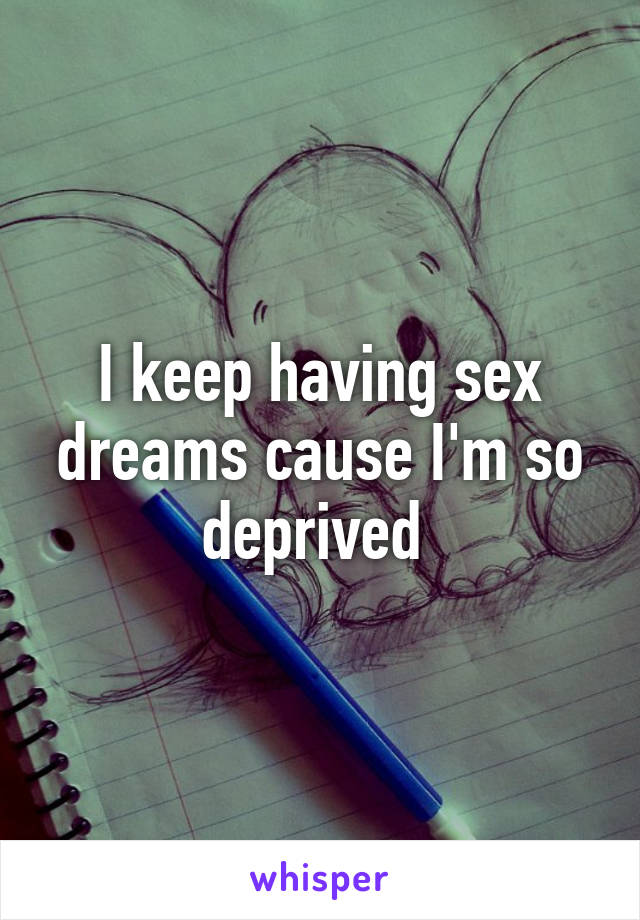 I keep having sex dreams cause I'm so deprived 