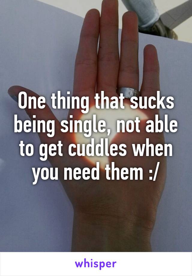 One thing that sucks being single, not able to get cuddles when you need them :/