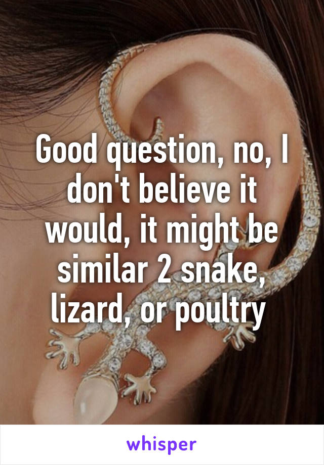 Good question, no, I don't believe it would, it might be similar 2 snake, lizard, or poultry 