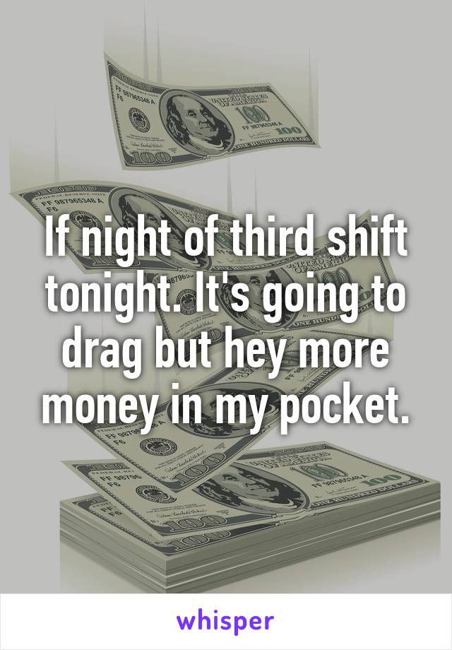 If night of third shift tonight. It's going to drag but hey more money in my pocket.