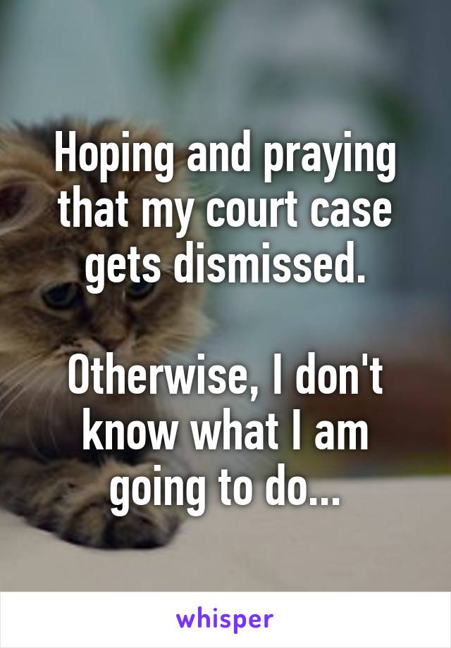 Hoping and praying that my court case gets dismissed.

Otherwise, I don't know what I am going to do...